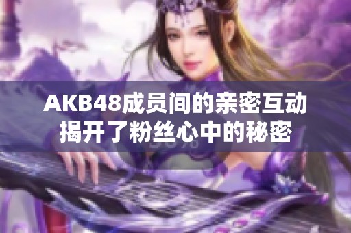 AKB48成员间的亲密互动揭开了粉丝心中的秘密