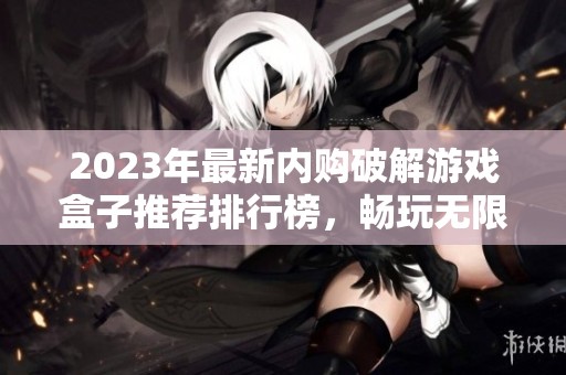 2023年最新内购破解游戏盒子推荐排行榜，畅玩无限乐趣