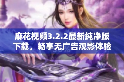 麻花视频3.2.2最新纯净版下载，畅享无广告观影体验