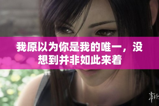 我原以为你是我的唯一，没想到并非如此来着