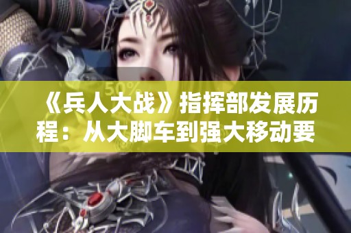 《兵人大战》指挥部发展历程：从大脚车到强大移动要塞的演变故事