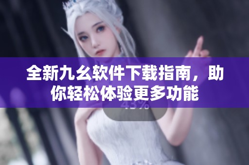 全新九幺软件下载指南，助你轻松体验更多功能