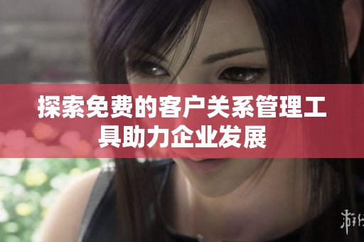 探索免费的客户关系管理工具助力企业发展