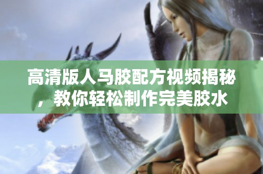 高清版人马胶配方视频揭秘，教你轻松制作完美胶水