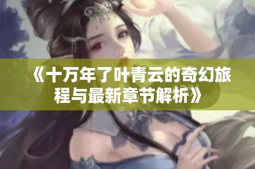 《十万年了叶青云的奇幻旅程与最新章节解析》