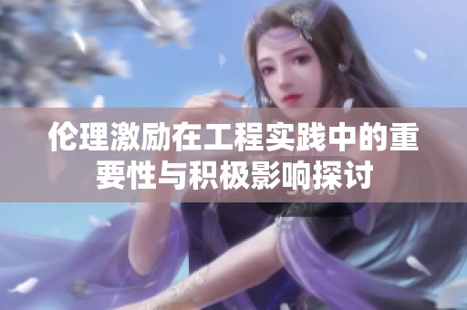 伦理激励在工程实践中的重要性与积极影响探讨