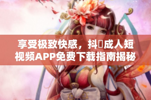 享受极致快感，抖抈成人短视频APP免费下载指南揭秘