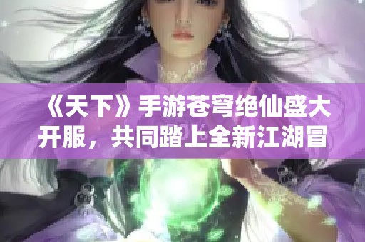《天下》手游苍穹绝仙盛大开服，共同踏上全新江湖冒险旅程