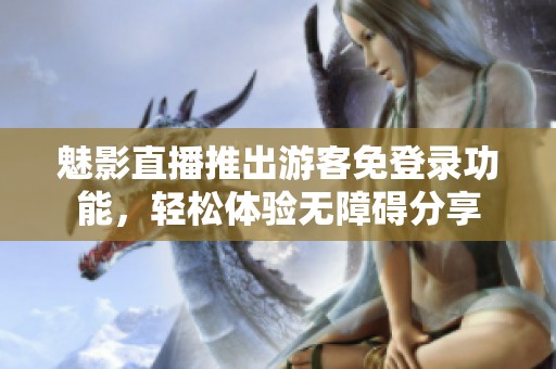 魅影直播推出游客免登录功能，轻松体验无障碍分享