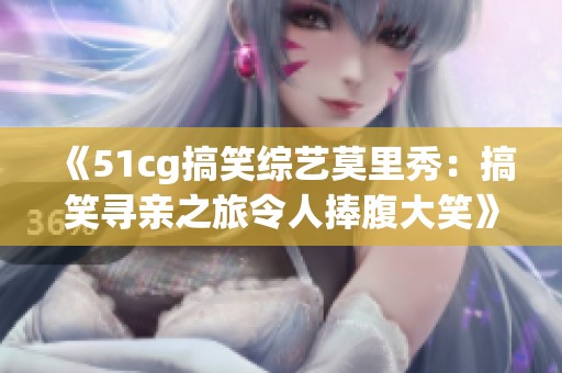《51cg搞笑综艺莫里秀：搞笑寻亲之旅令人捧腹大笑》