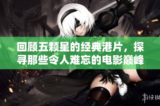 回顾五颗星的经典港片，探寻那些令人难忘的电影巅峰瞬间