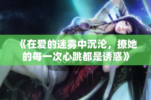 《在爱的迷雾中沉沦，撩她的每一次心跳都是诱惑》