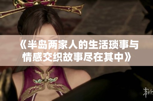 《半岛两家人的生活琐事与情感交织故事尽在其中》