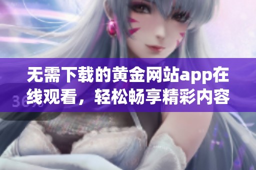 无需下载的黄金网站app在线观看，轻松畅享精彩内容