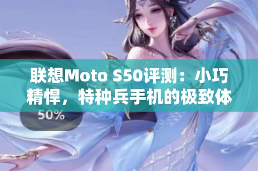 联想Moto S50评测：小巧精悍，特种兵手机的极致体验