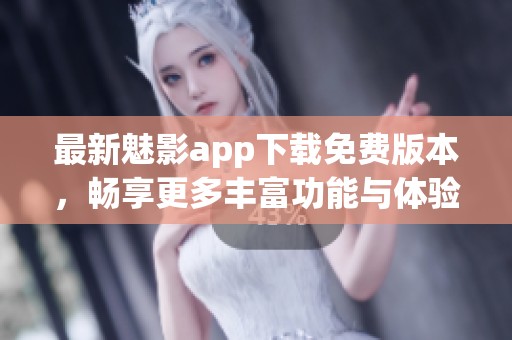 最新魅影app下载免费版本，畅享更多丰富功能与体验