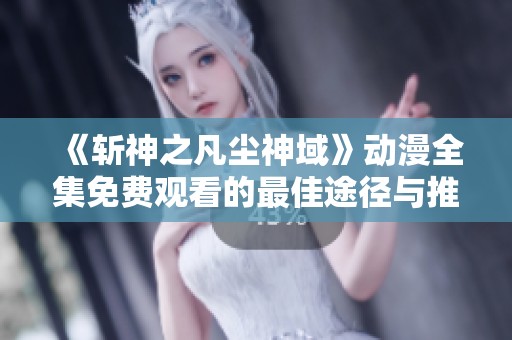 《斩神之凡尘神域》动漫全集免费观看的最佳途径与推荐