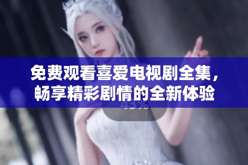 免费观看喜爱电视剧全集，畅享精彩剧情的全新体验