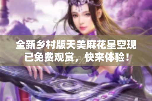全新乡村版天美麻花星空现已免费观赏，快来体验！