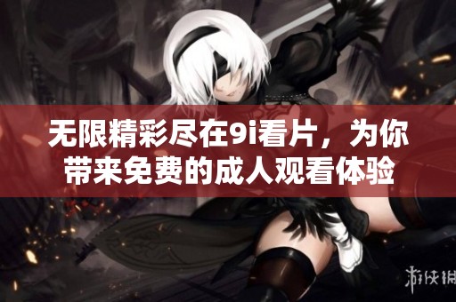 无限精彩尽在9i看片，为你带来免费的成人观看体验