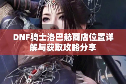 DNF骑士洛巴赫商店位置详解与获取攻略分享