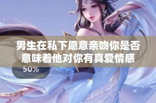 男生在私下愿意亲吻你是否意味着他对你有真爱情感