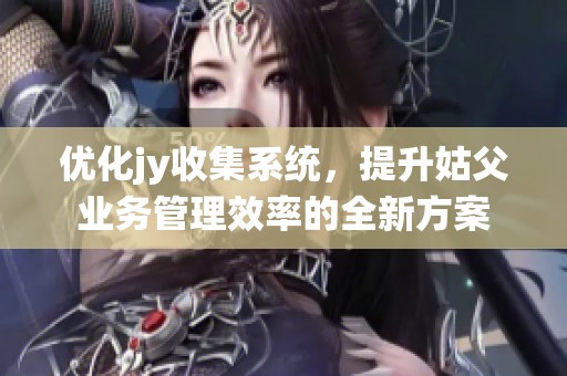 优化jy收集系统，提升姑父业务管理效率的全新方案