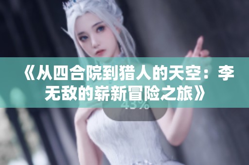 《从四合院到猎人的天空：李无敌的崭新冒险之旅》
