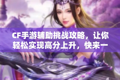 CF手游辅助挑战攻略，让你轻松实现高分上升，快来一探究竟！