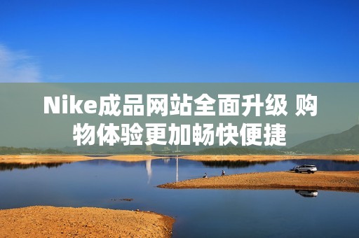 Nike成品网站全面升级 购物体验更加畅快便捷