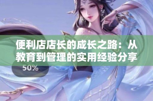 便利店店长的成长之路：从教育到管理的实用经验分享