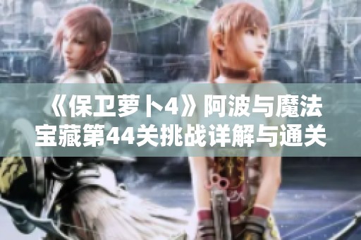 《保卫萝卜4》阿波与魔法宝藏第44关挑战详解与通关技巧分享