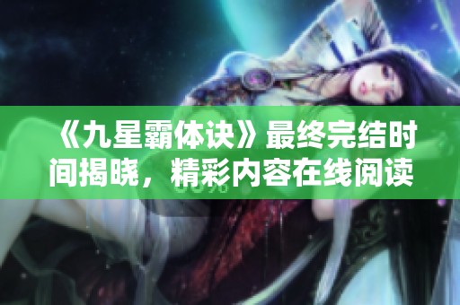 《九星霸体诀》最终完结时间揭晓，精彩内容在线阅读探秘