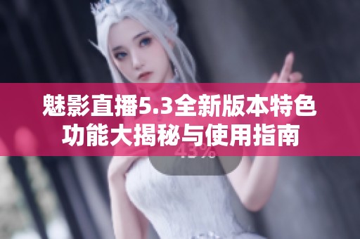 魅影直播5.3全新版本特色功能大揭秘与使用指南