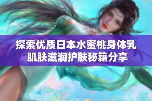 探索优质日本水蜜桃身体乳 肌肤滋润护肤秘籍分享