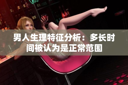 男人生理特征分析：多长时间被认为是正常范围