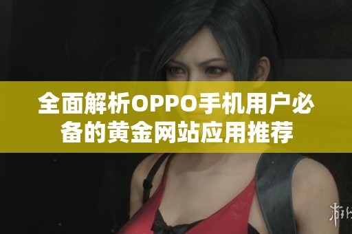 全面解析OPPO手机用户必备的黄金网站应用推荐