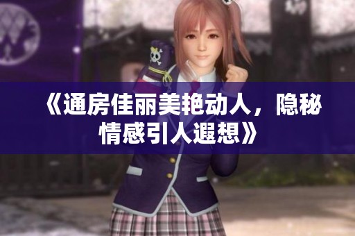 《通房佳丽美艳动人，隐秘情感引人遐想》