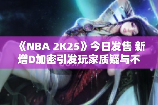 《NBA 2K25》今日发售 新增D加密引发玩家质疑与不满