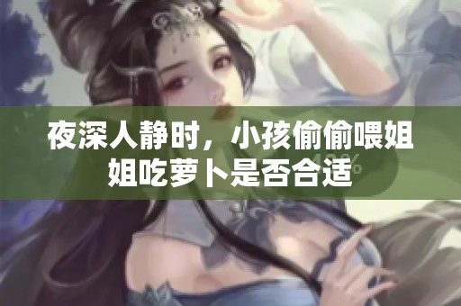 夜深人静时，小孩偷偷喂姐姐吃萝卜是否合适