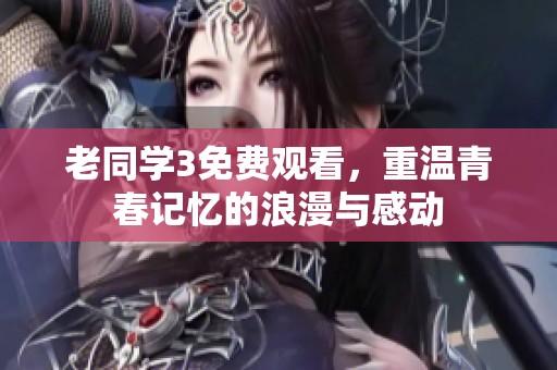 老同学3免费观看，重温青春记忆的浪漫与感动