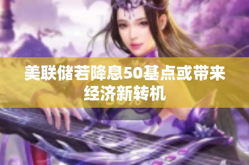 美联储若降息50基点或带来经济新转机