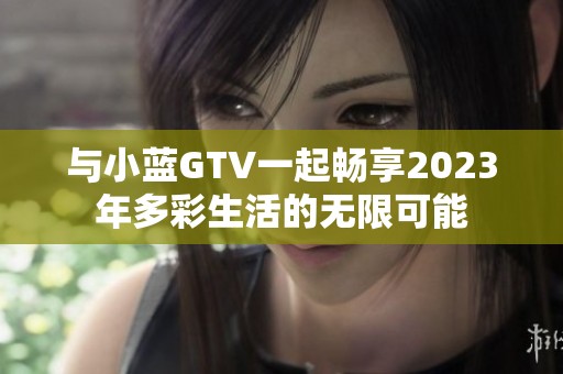 与小蓝GTV一起畅享2023年多彩生活的无限可能