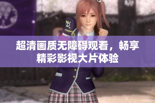 超清画质无障碍观看，畅享精彩影视大片体验