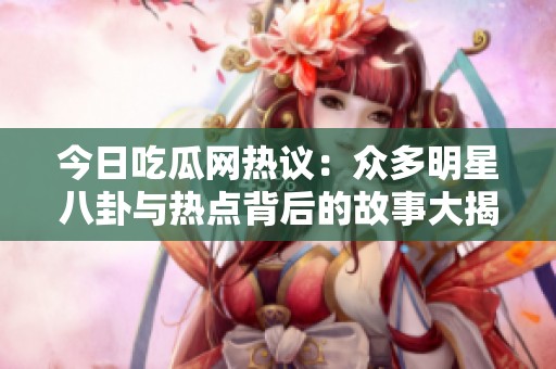 今日吃瓜网热议：众多明星八卦与热点背后的故事大揭秘