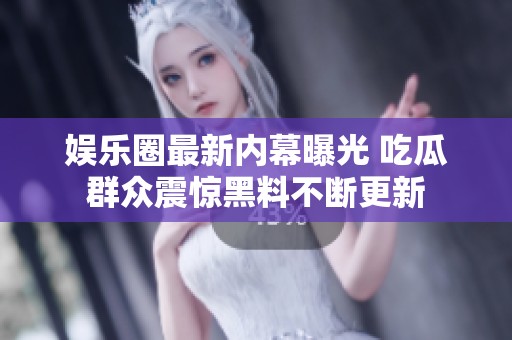 娱乐圈最新内幕曝光 吃瓜群众震惊黑料不断更新