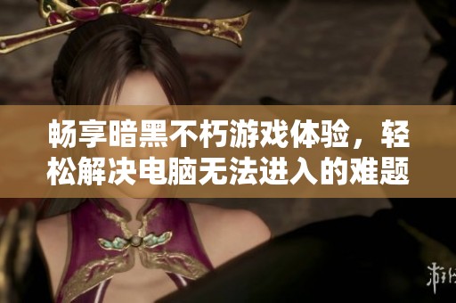 畅享暗黑不朽游戏体验，轻松解决电脑无法进入的难题