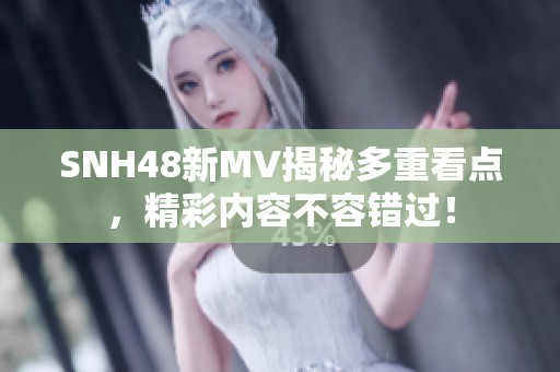 SNH48新MV揭秘多重看点，精彩内容不容错过！