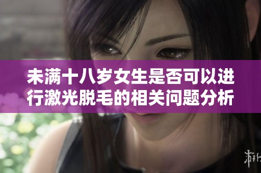 未满十八岁女生是否可以进行激光脱毛的相关问题分析