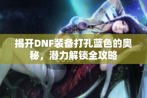 揭开DNF装备打孔蓝色的奥秘，潜力解锁全攻略